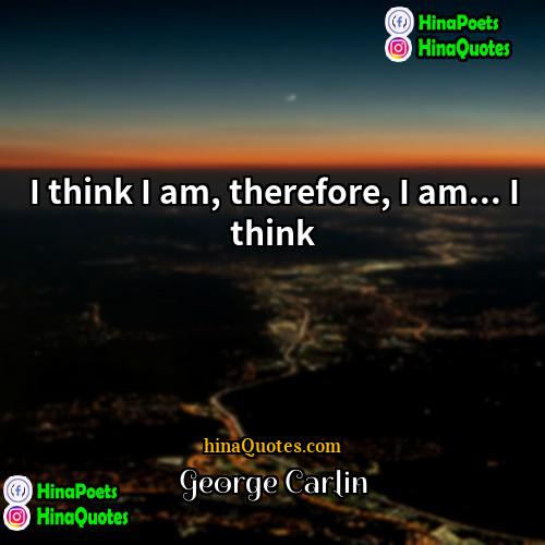 George Carlin Quotes | I think I am, therefore, I am...